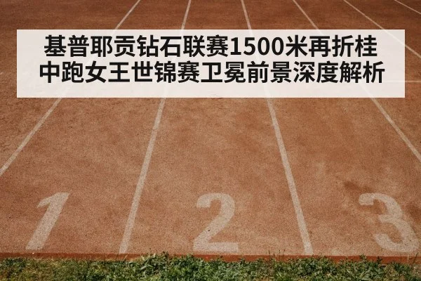 基普耶贡钻石联赛1500米再折桂 中跑女王世锦赛卫冕前景深度解析