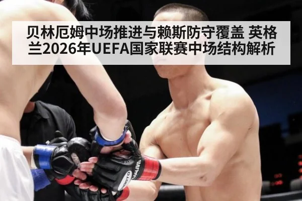 贝林厄姆中场推进与赖斯防守覆盖 英格兰2026年UEFA国家联赛中场结构解析